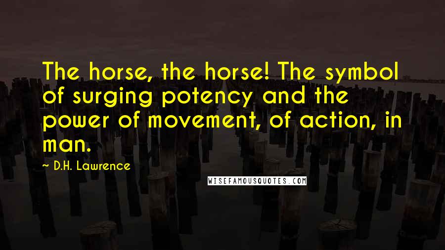 D.H. Lawrence Quotes: The horse, the horse! The symbol of surging potency and the power of movement, of action, in man.