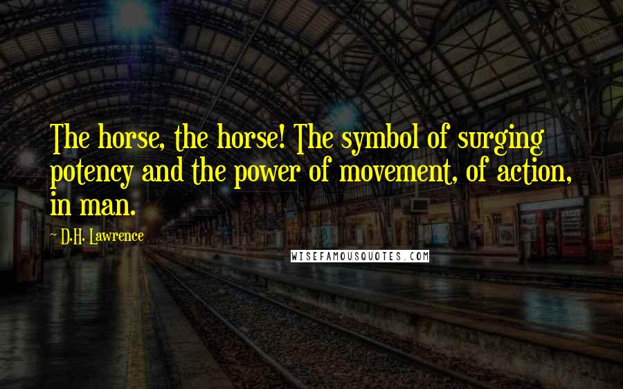 D.H. Lawrence Quotes: The horse, the horse! The symbol of surging potency and the power of movement, of action, in man.