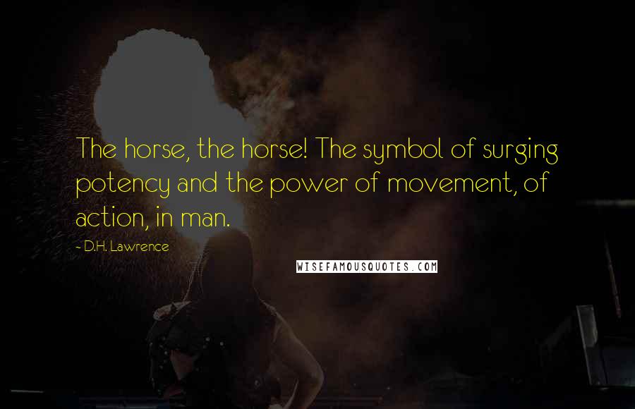 D.H. Lawrence Quotes: The horse, the horse! The symbol of surging potency and the power of movement, of action, in man.