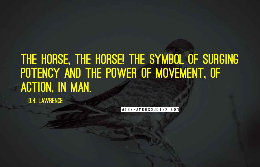 D.H. Lawrence Quotes: The horse, the horse! The symbol of surging potency and the power of movement, of action, in man.