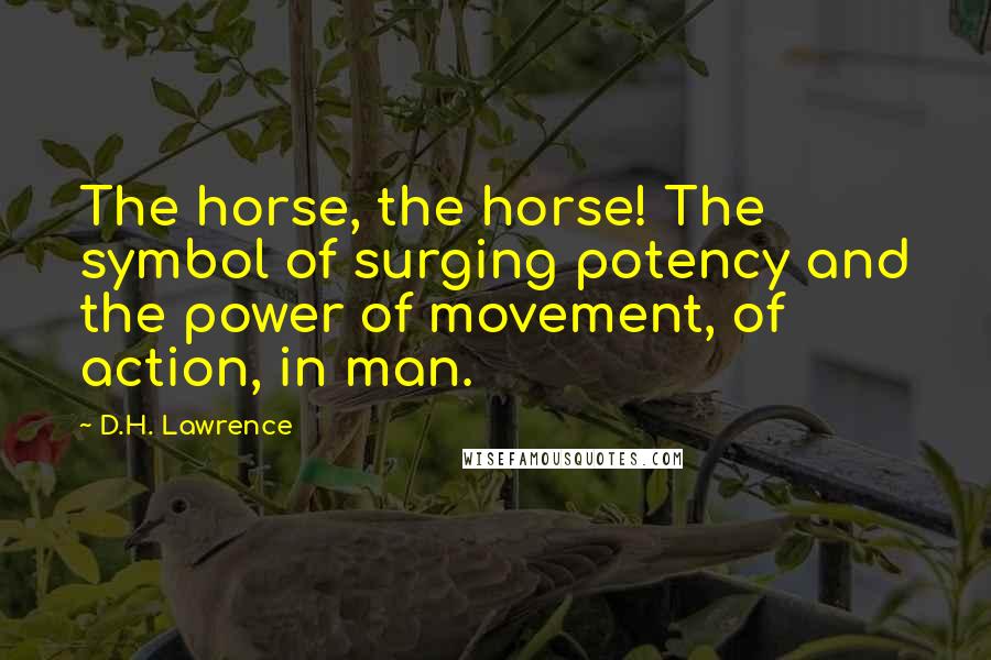 D.H. Lawrence Quotes: The horse, the horse! The symbol of surging potency and the power of movement, of action, in man.