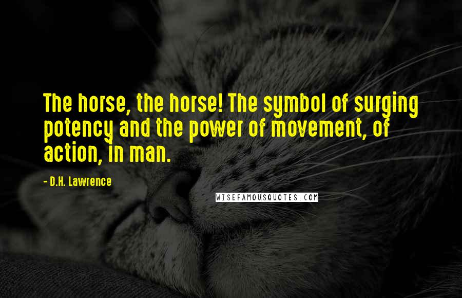 D.H. Lawrence Quotes: The horse, the horse! The symbol of surging potency and the power of movement, of action, in man.