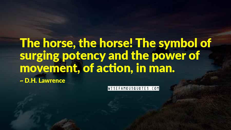 D.H. Lawrence Quotes: The horse, the horse! The symbol of surging potency and the power of movement, of action, in man.