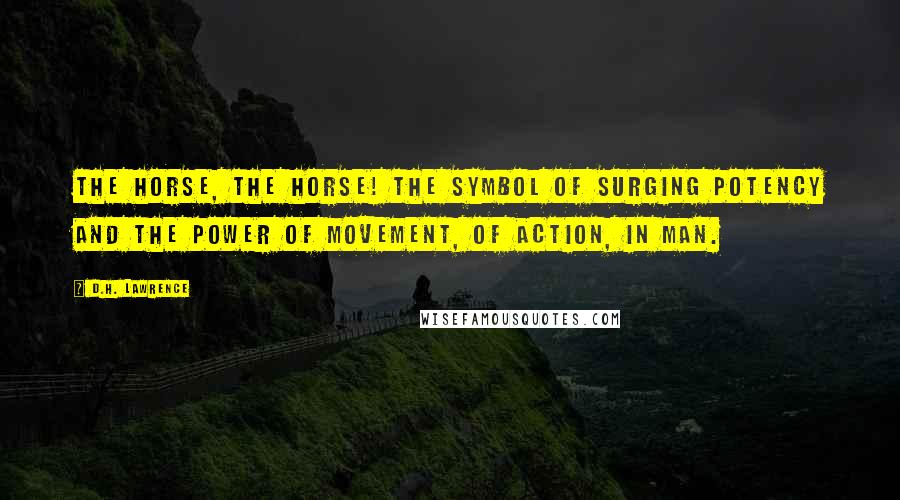 D.H. Lawrence Quotes: The horse, the horse! The symbol of surging potency and the power of movement, of action, in man.