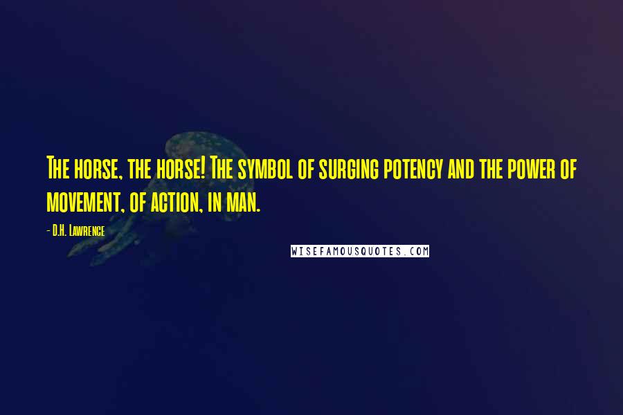 D.H. Lawrence Quotes: The horse, the horse! The symbol of surging potency and the power of movement, of action, in man.