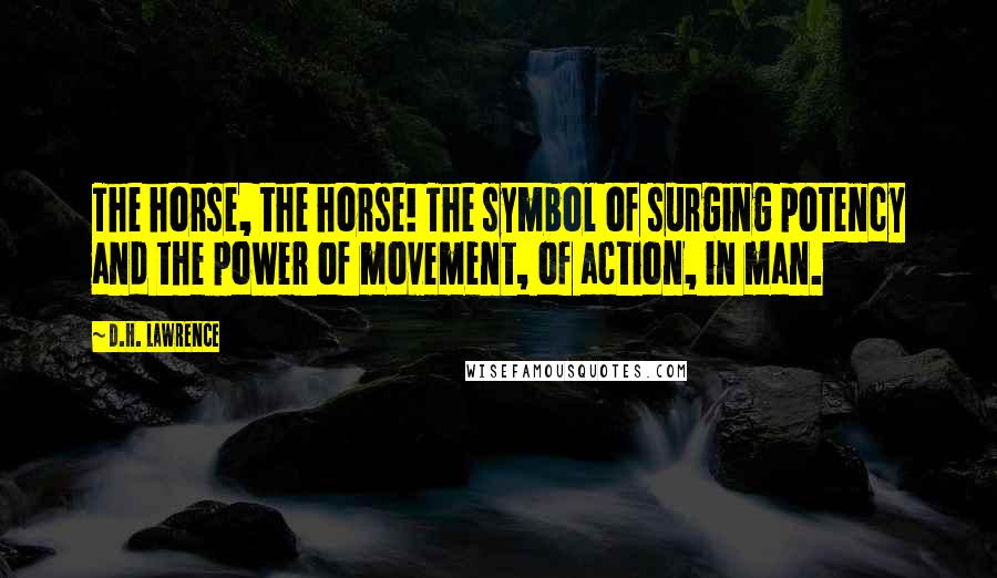 D.H. Lawrence Quotes: The horse, the horse! The symbol of surging potency and the power of movement, of action, in man.