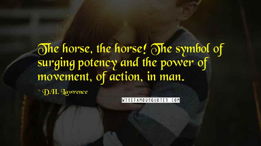 D.H. Lawrence Quotes: The horse, the horse! The symbol of surging potency and the power of movement, of action, in man.