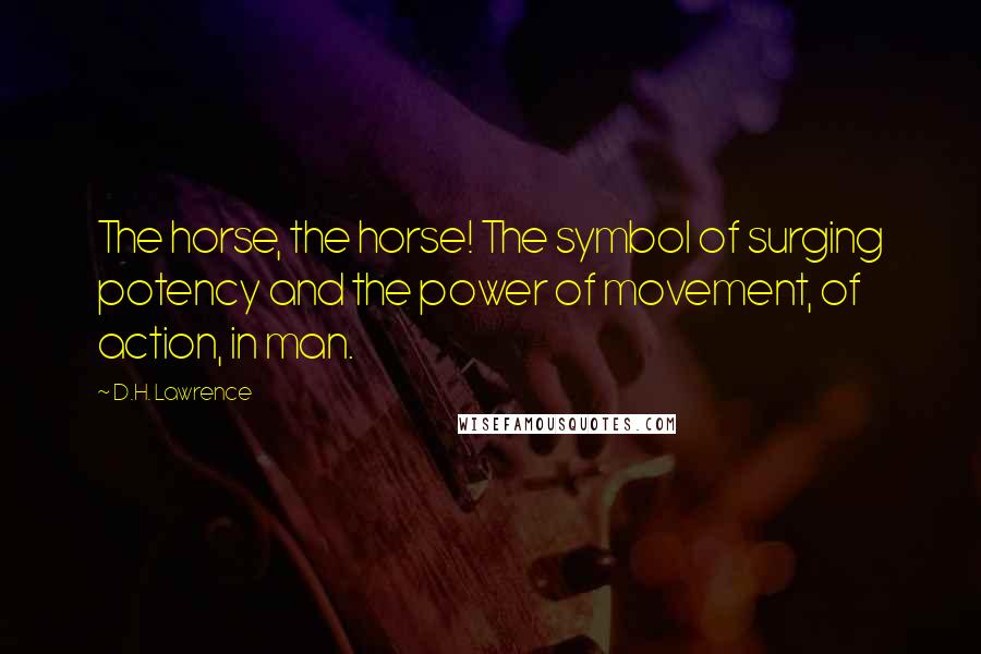 D.H. Lawrence Quotes: The horse, the horse! The symbol of surging potency and the power of movement, of action, in man.