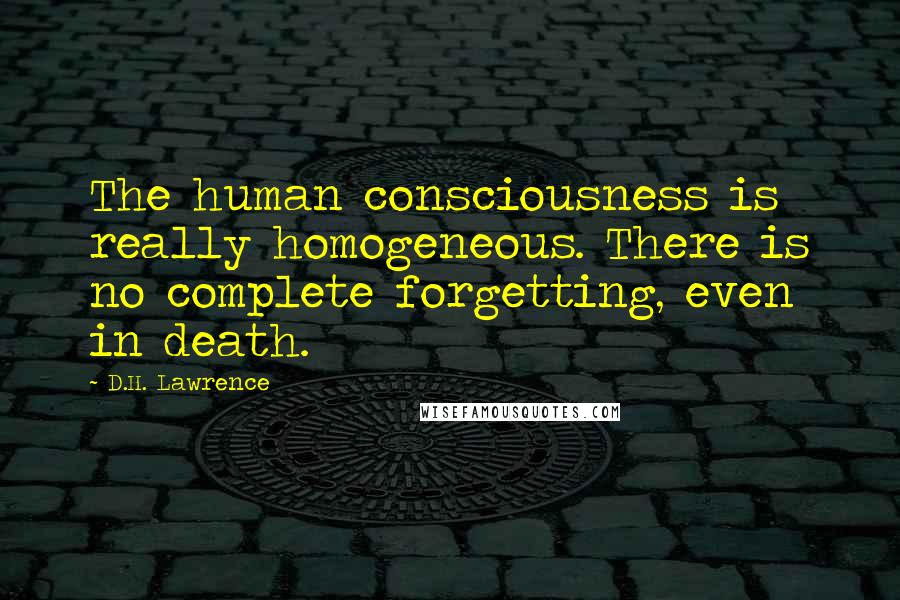 D.H. Lawrence Quotes: The human consciousness is really homogeneous. There is no complete forgetting, even in death.