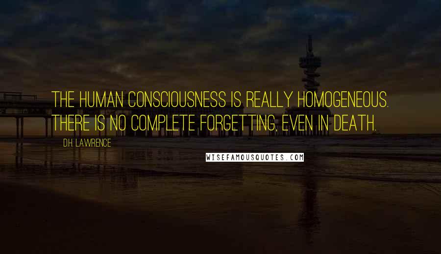 D.H. Lawrence Quotes: The human consciousness is really homogeneous. There is no complete forgetting, even in death.