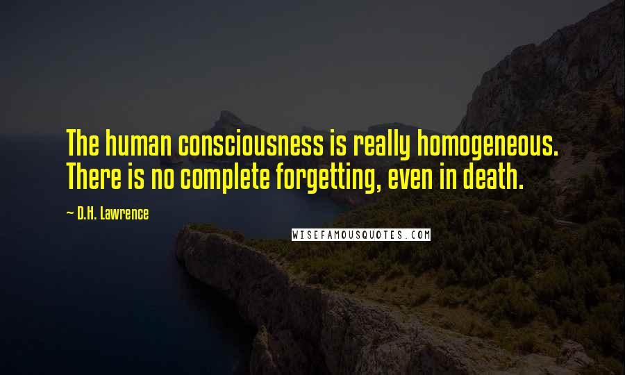 D.H. Lawrence Quotes: The human consciousness is really homogeneous. There is no complete forgetting, even in death.