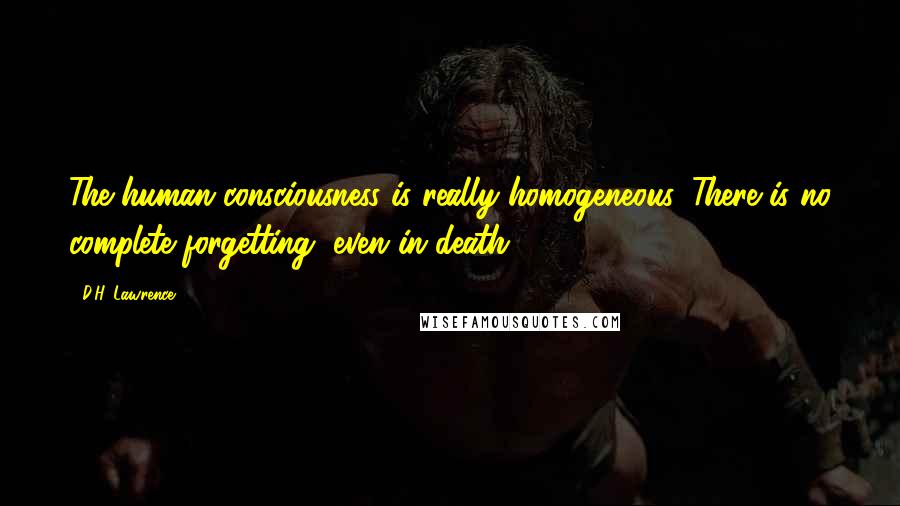 D.H. Lawrence Quotes: The human consciousness is really homogeneous. There is no complete forgetting, even in death.