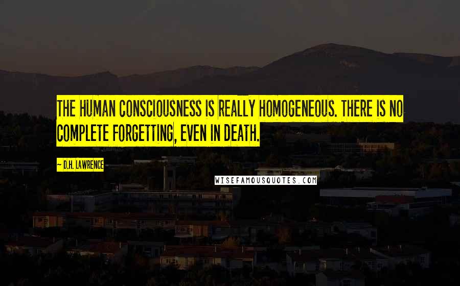 D.H. Lawrence Quotes: The human consciousness is really homogeneous. There is no complete forgetting, even in death.