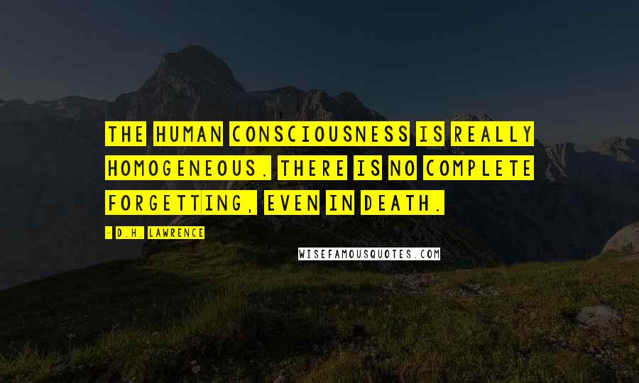 D.H. Lawrence Quotes: The human consciousness is really homogeneous. There is no complete forgetting, even in death.