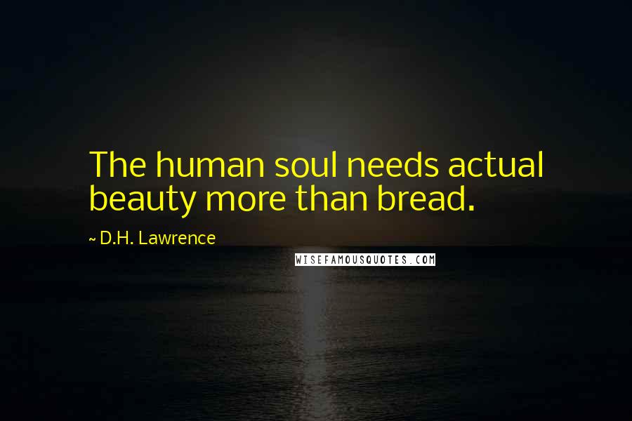 D.H. Lawrence Quotes: The human soul needs actual beauty more than bread.