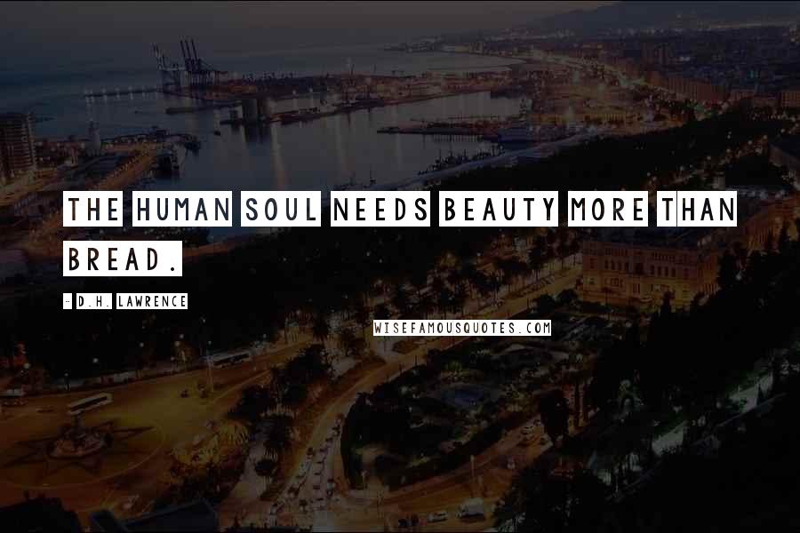 D.H. Lawrence Quotes: The human soul needs beauty more than bread.