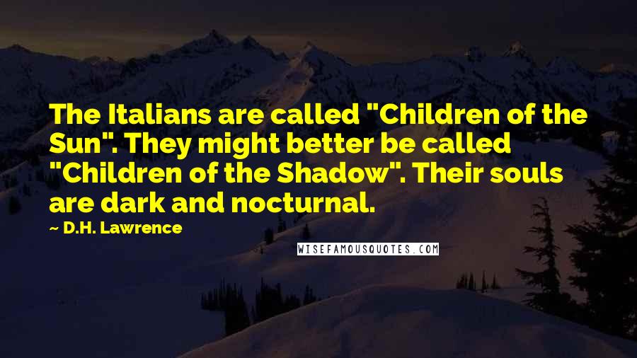 D.H. Lawrence Quotes: The Italians are called "Children of the Sun". They might better be called "Children of the Shadow". Their souls are dark and nocturnal.
