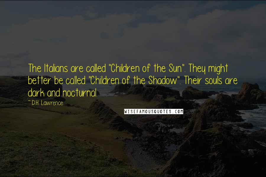 D.H. Lawrence Quotes: The Italians are called "Children of the Sun". They might better be called "Children of the Shadow". Their souls are dark and nocturnal.