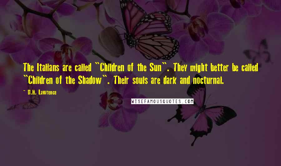 D.H. Lawrence Quotes: The Italians are called "Children of the Sun". They might better be called "Children of the Shadow". Their souls are dark and nocturnal.