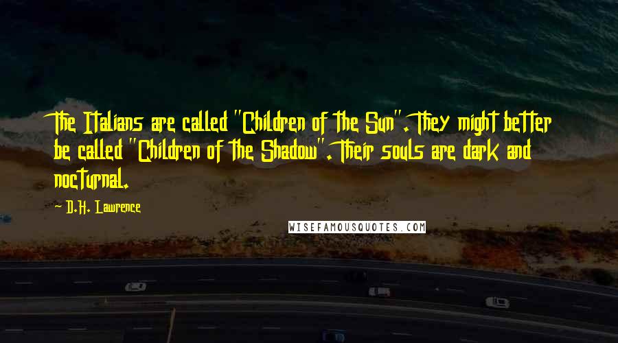 D.H. Lawrence Quotes: The Italians are called "Children of the Sun". They might better be called "Children of the Shadow". Their souls are dark and nocturnal.