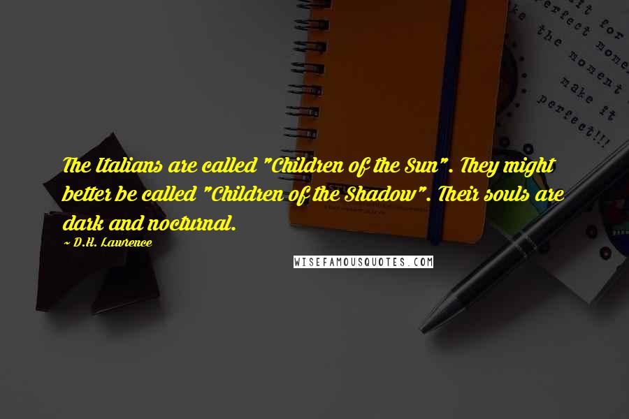 D.H. Lawrence Quotes: The Italians are called "Children of the Sun". They might better be called "Children of the Shadow". Their souls are dark and nocturnal.