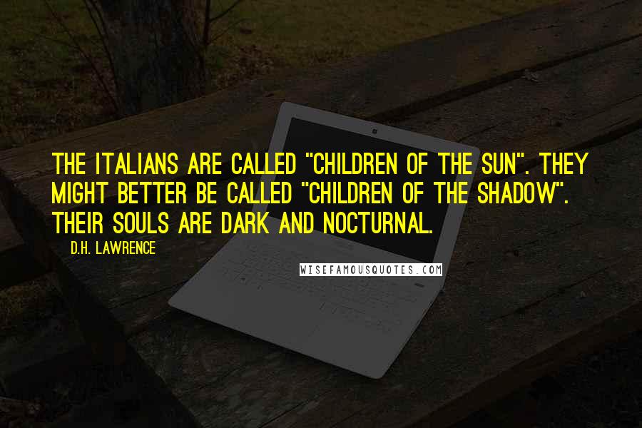 D.H. Lawrence Quotes: The Italians are called "Children of the Sun". They might better be called "Children of the Shadow". Their souls are dark and nocturnal.