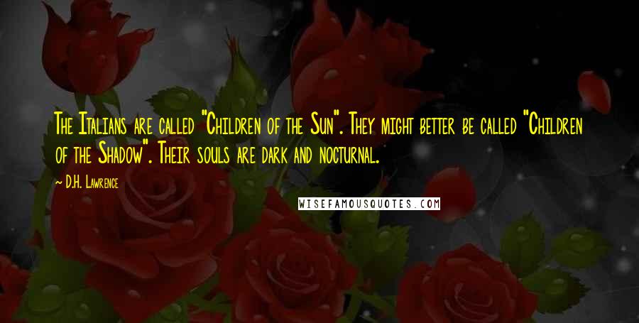 D.H. Lawrence Quotes: The Italians are called "Children of the Sun". They might better be called "Children of the Shadow". Their souls are dark and nocturnal.