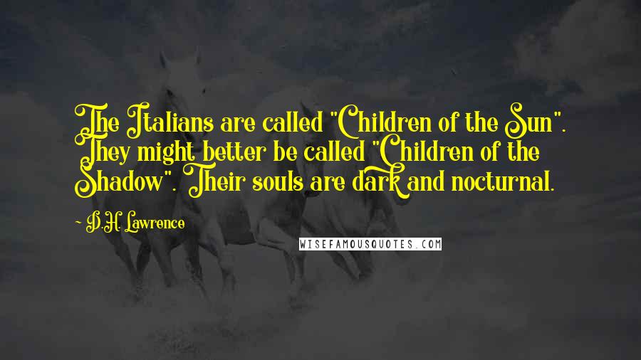 D.H. Lawrence Quotes: The Italians are called "Children of the Sun". They might better be called "Children of the Shadow". Their souls are dark and nocturnal.