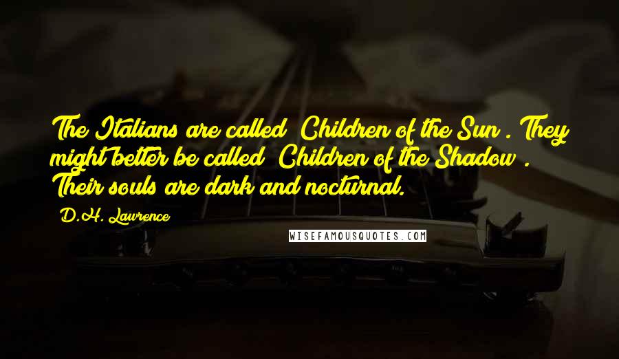 D.H. Lawrence Quotes: The Italians are called "Children of the Sun". They might better be called "Children of the Shadow". Their souls are dark and nocturnal.