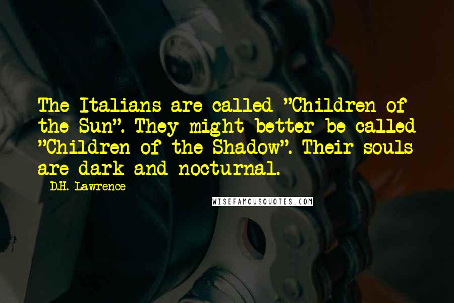 D.H. Lawrence Quotes: The Italians are called "Children of the Sun". They might better be called "Children of the Shadow". Their souls are dark and nocturnal.