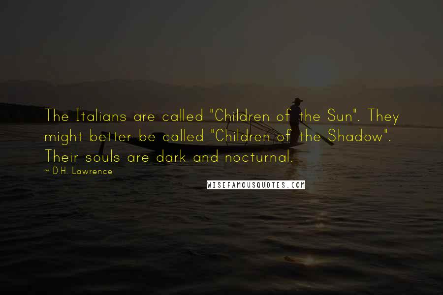 D.H. Lawrence Quotes: The Italians are called "Children of the Sun". They might better be called "Children of the Shadow". Their souls are dark and nocturnal.
