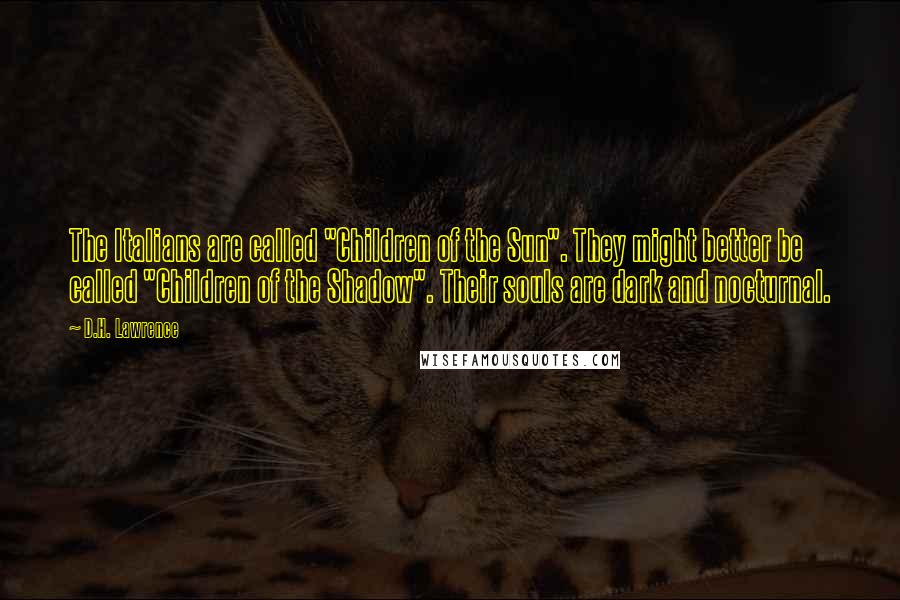 D.H. Lawrence Quotes: The Italians are called "Children of the Sun". They might better be called "Children of the Shadow". Their souls are dark and nocturnal.