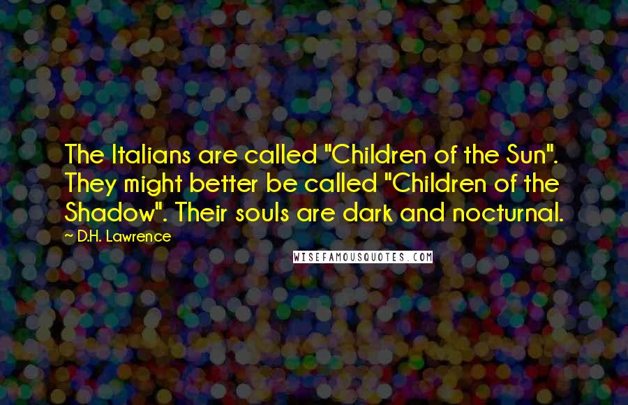 D.H. Lawrence Quotes: The Italians are called "Children of the Sun". They might better be called "Children of the Shadow". Their souls are dark and nocturnal.