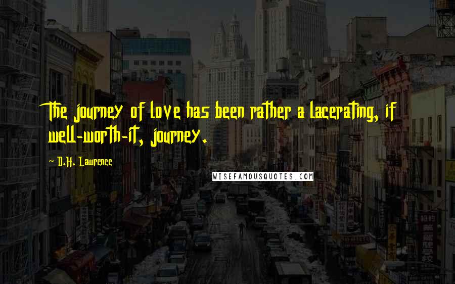 D.H. Lawrence Quotes: The journey of love has been rather a lacerating, if well-worth-it, journey.