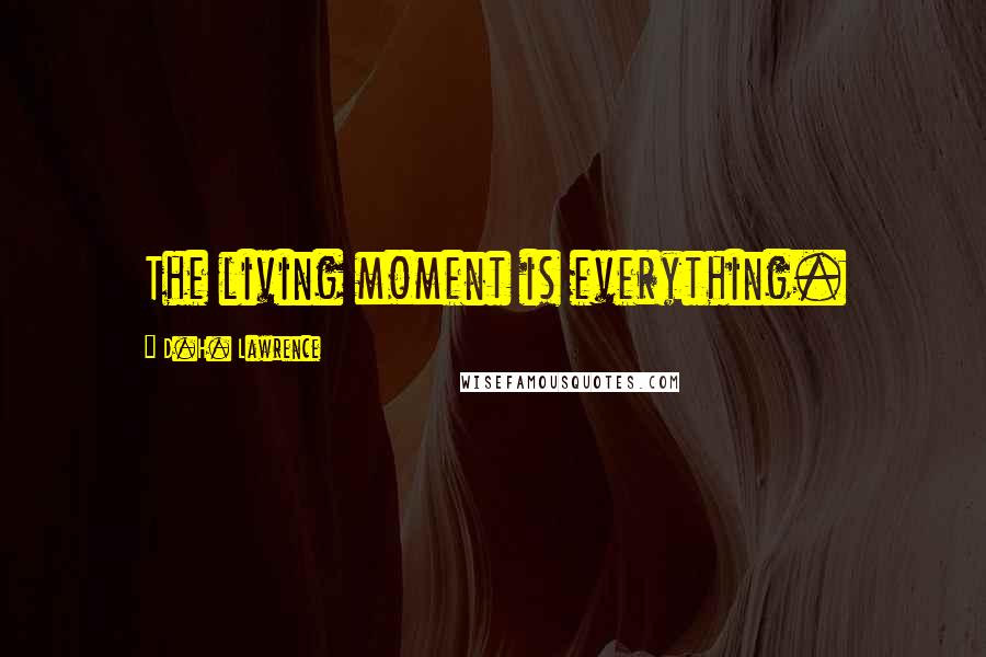 D.H. Lawrence Quotes: The living moment is everything.