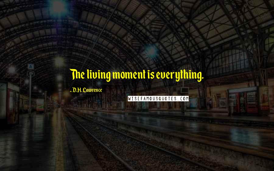 D.H. Lawrence Quotes: The living moment is everything.