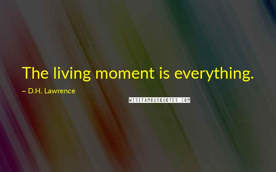 D.H. Lawrence Quotes: The living moment is everything.