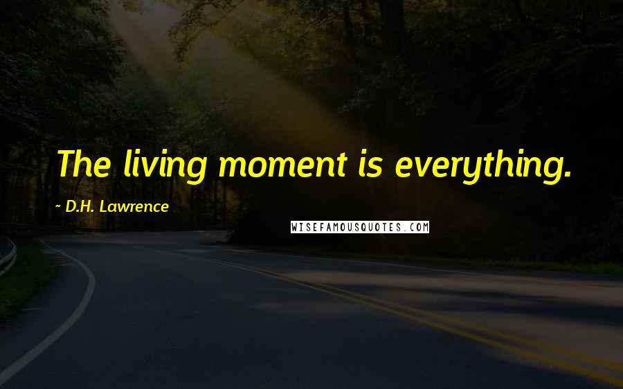 D.H. Lawrence Quotes: The living moment is everything.