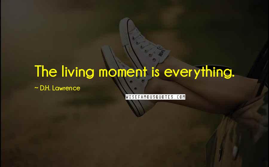 D.H. Lawrence Quotes: The living moment is everything.