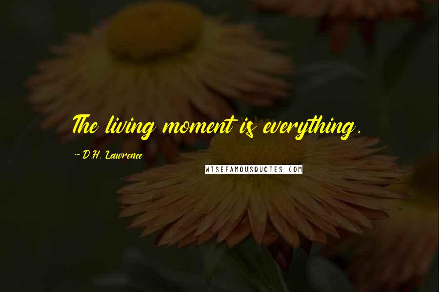 D.H. Lawrence Quotes: The living moment is everything.