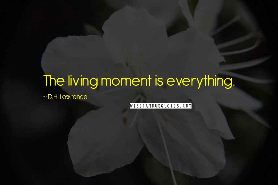 D.H. Lawrence Quotes: The living moment is everything.