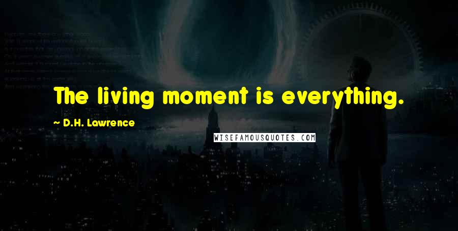 D.H. Lawrence Quotes: The living moment is everything.