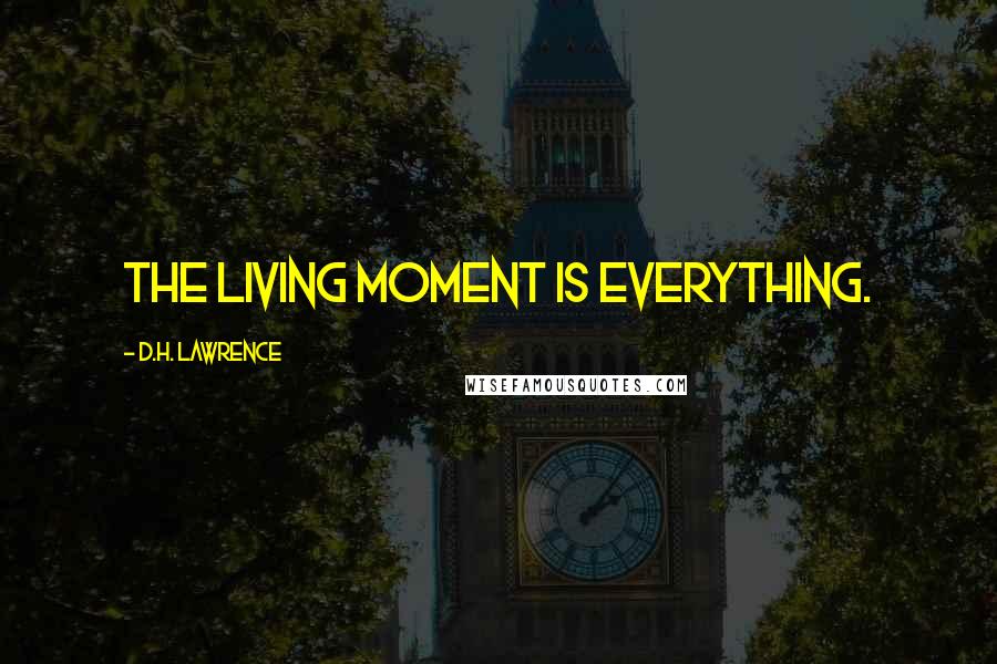 D.H. Lawrence Quotes: The living moment is everything.