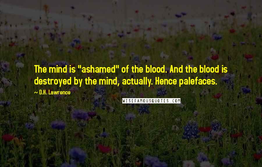 D.H. Lawrence Quotes: The mind is "ashamed" of the blood. And the blood is destroyed by the mind, actually. Hence palefaces.