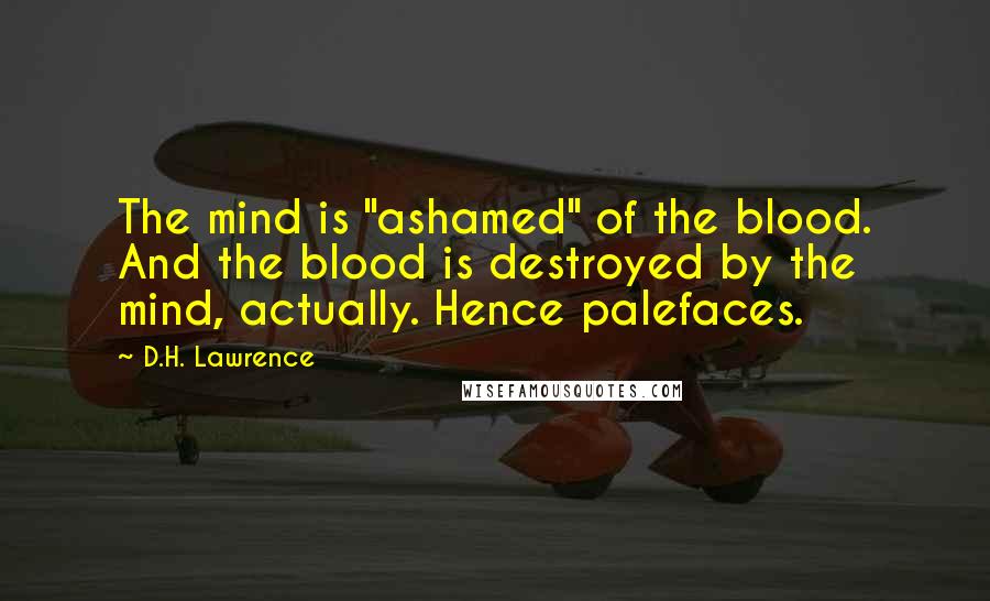 D.H. Lawrence Quotes: The mind is "ashamed" of the blood. And the blood is destroyed by the mind, actually. Hence palefaces.