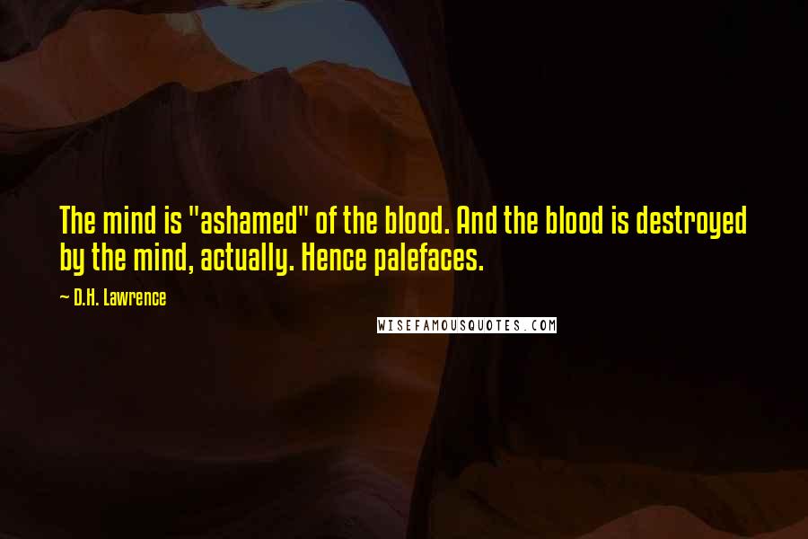 D.H. Lawrence Quotes: The mind is "ashamed" of the blood. And the blood is destroyed by the mind, actually. Hence palefaces.