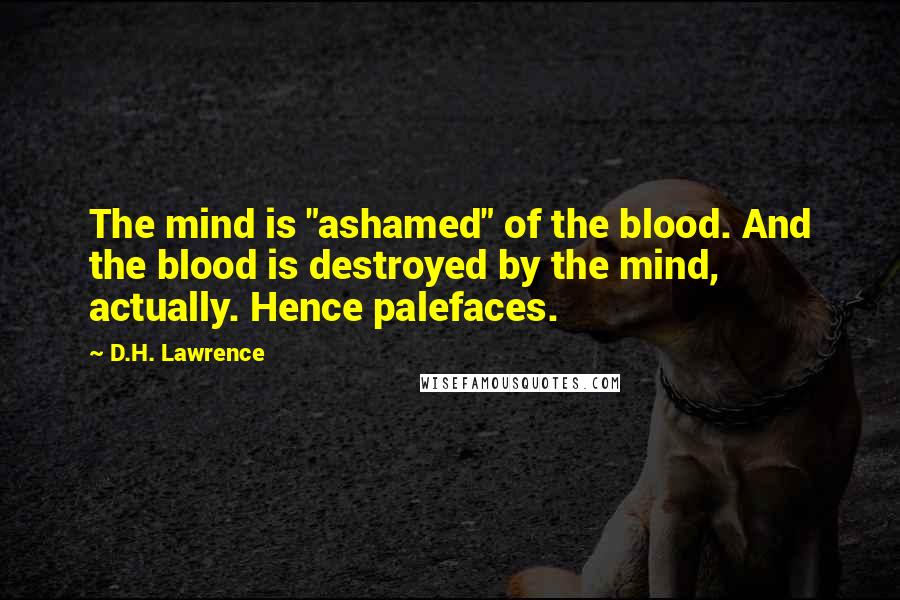 D.H. Lawrence Quotes: The mind is "ashamed" of the blood. And the blood is destroyed by the mind, actually. Hence palefaces.