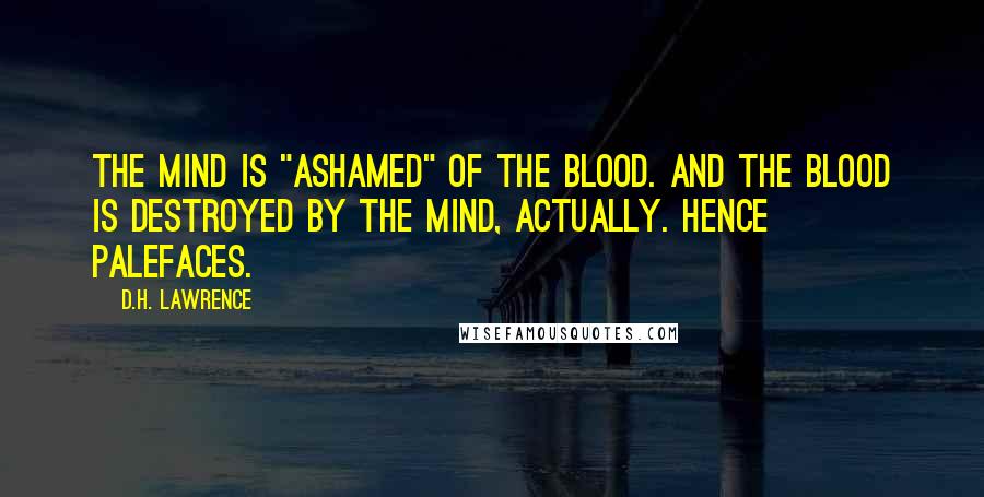 D.H. Lawrence Quotes: The mind is "ashamed" of the blood. And the blood is destroyed by the mind, actually. Hence palefaces.