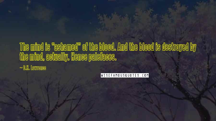 D.H. Lawrence Quotes: The mind is "ashamed" of the blood. And the blood is destroyed by the mind, actually. Hence palefaces.