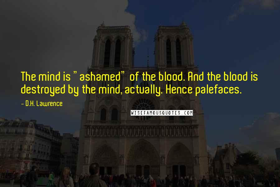 D.H. Lawrence Quotes: The mind is "ashamed" of the blood. And the blood is destroyed by the mind, actually. Hence palefaces.